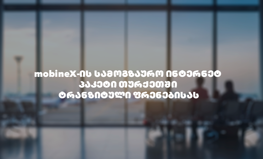 რატომ უნდა შეიძინო mobineX-ის სამოგზაურო ინტერნეტ პაკეტი თურქეთში ტრანზიტული ფრენებისას